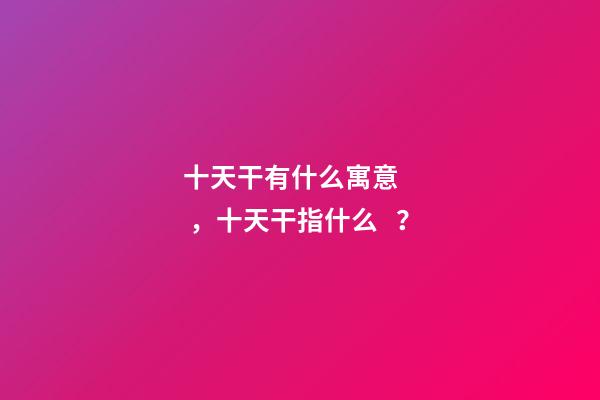 十天干有什么寓意，十天干指什么？